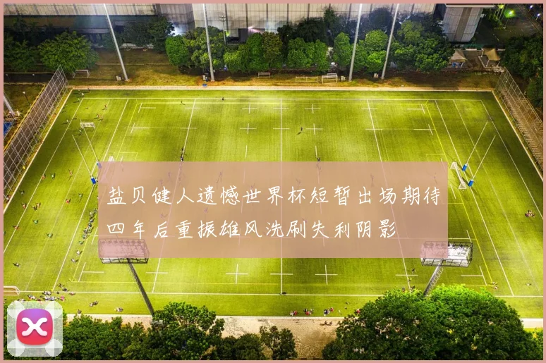 盐贝健人遗憾世界杯短暂出场期待四年后重振雄风洗刷失利阴影