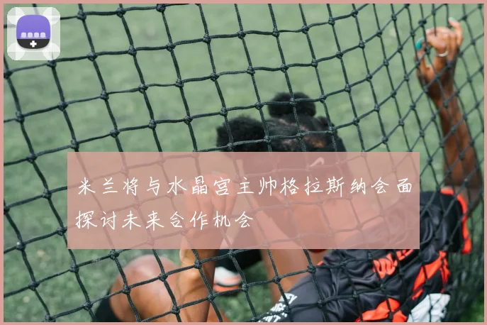 米兰将与水晶宫主帅格拉斯纳会面探讨未来合作机会
