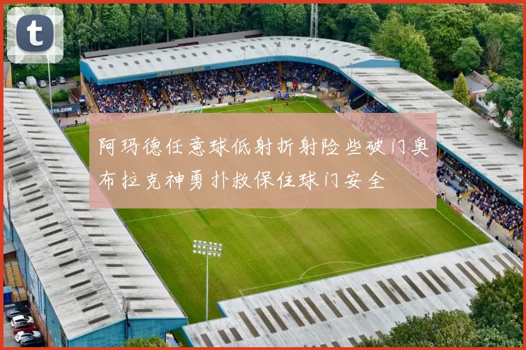 阿玛德任意球低射折射险些破门奥布拉克神勇扑救保住球门安全