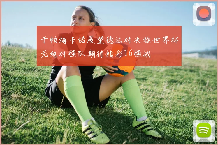 于帕梅卡诺展望德法对决称世界杯无绝对强队期待精彩16强战