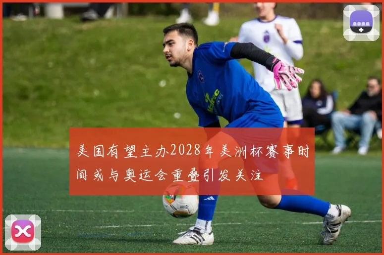 美国有望主办2028年美洲杯赛事时间或与奥运会重叠引发关注