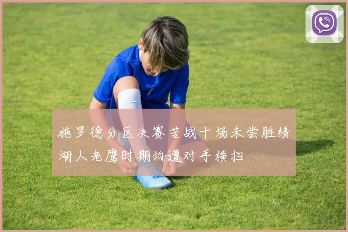 施罗德分区决赛苦战十场未尝胜绩湖人老鹰时期均遭对手横扫