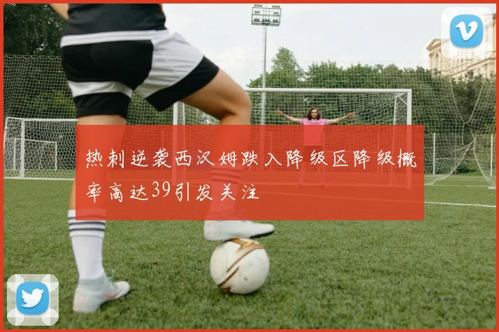 热刺逆袭西汉姆跌入降级区降级概率高达39引发关注