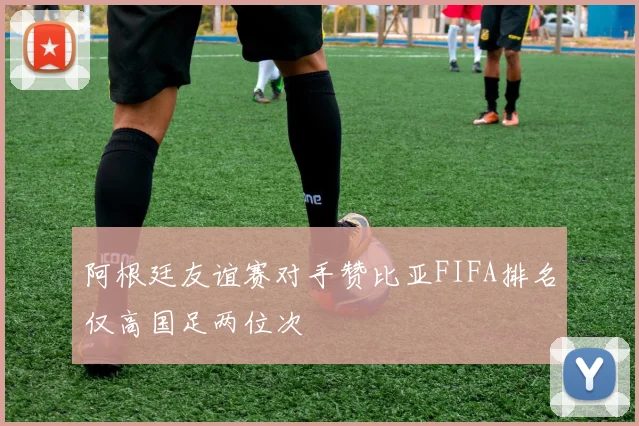 阿根廷友谊赛对手赞比亚FIFA排名仅高国足两位次
