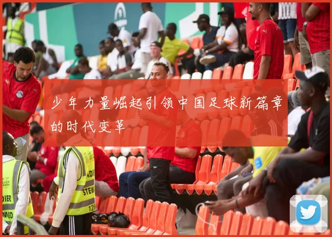 少年力量崛起引领中国足球新篇章的时代变革