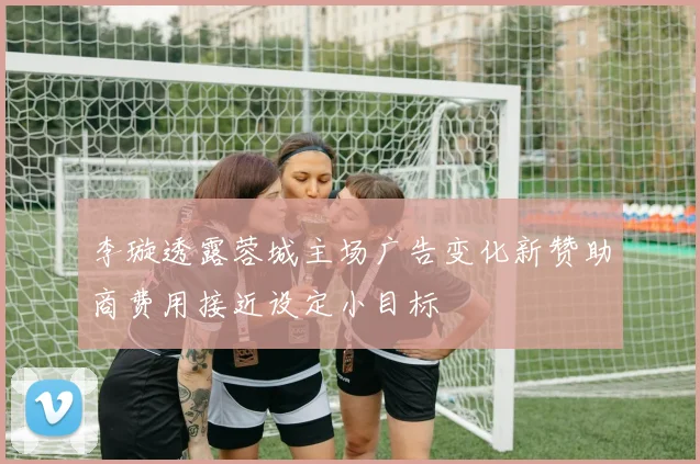 李璇透露蓉城主场广告变化新赞助商费用接近设定小目标