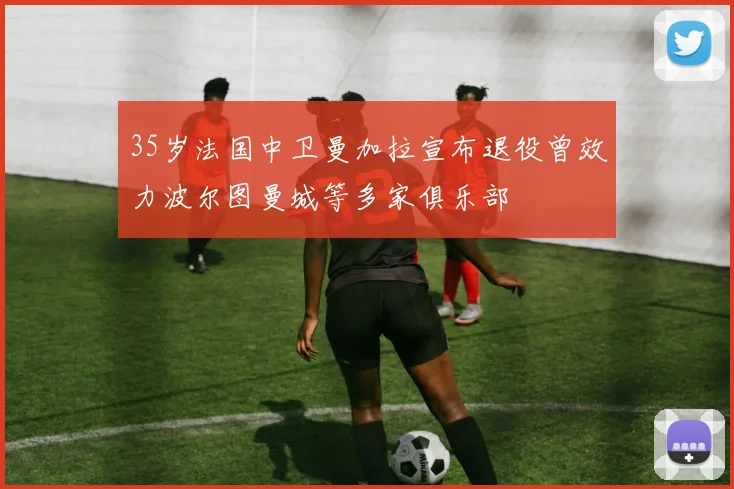 35岁法国中卫曼加拉宣布退役曾效力波尔图曼城等多家俱乐部