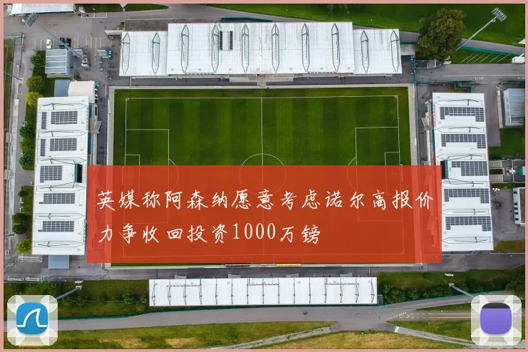 英媒称阿森纳愿意考虑诺尔高报价力争收回投资1000万镑