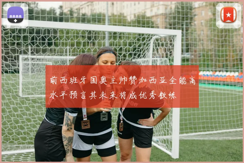 前西班牙国奥主帅赞加西亚全能高水平预言其未来将成优秀教练