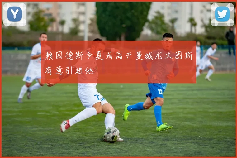 赖因德斯今夏或离开曼城尤文图斯有意引进他