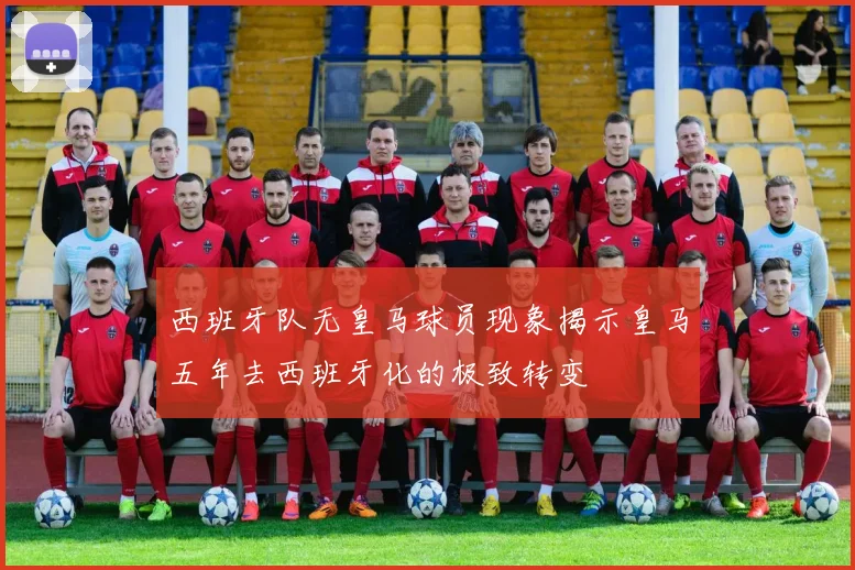 西班牙队无皇马球员现象揭示皇马五年去西班牙化的极致转变