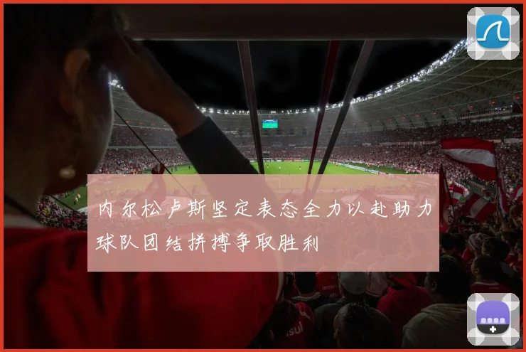 内尔松卢斯坚定表态全力以赴助力球队团结拼搏争取胜利