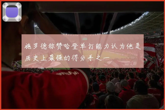 施罗德称赞哈登单打能力认为他是历史上最强的得分手之一