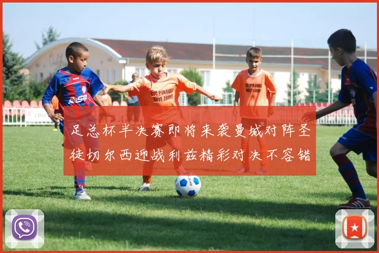 足总杯半决赛即将来袭曼城对阵圣徒切尔西迎战利兹精彩对决不容错过