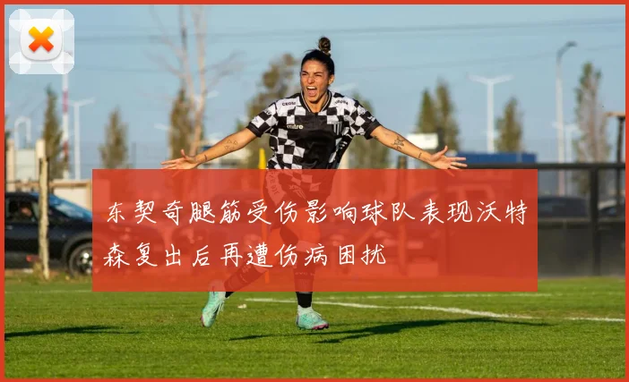 东契奇腿筋受伤影响球队表现沃特森复出后再遭伤病困扰