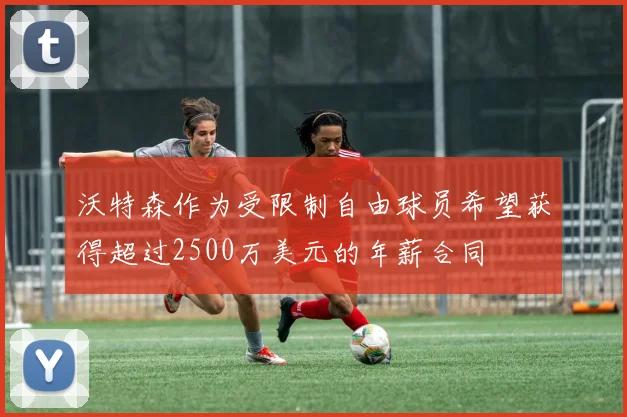沃特森作为受限制自由球员希望获得超过2500万美元的年薪合同