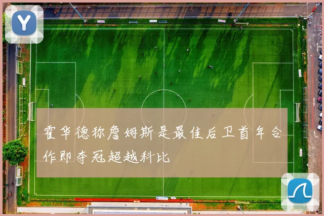 霍华德称詹姆斯是最佳后卫首年合作即夺冠超越科比