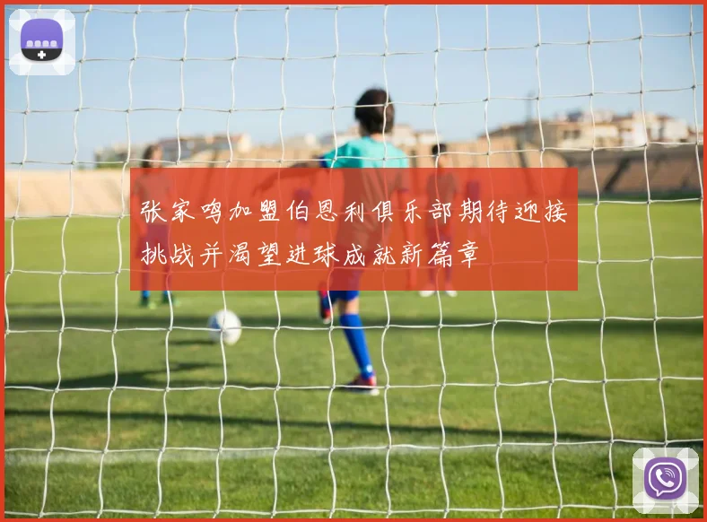 张家鸣加盟伯恩利俱乐部期待迎接挑战并渴望进球成就新篇章