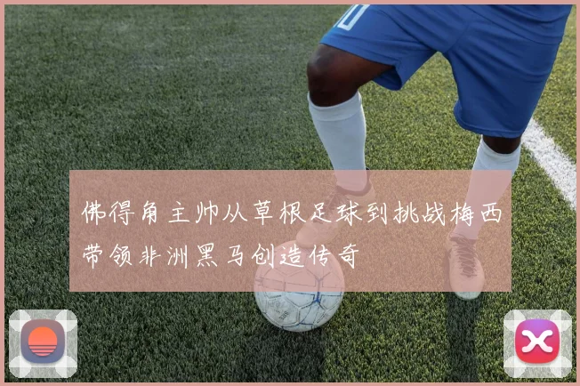 佛得角主帅从草根足球到挑战梅西带领非洲黑马创造传奇