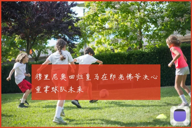 穆里尼奥回归皇马在即老佛爷决心重掌球队未来