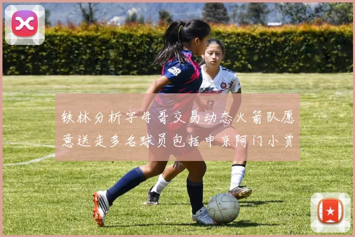 铁林分析字母哥交易动态火箭队愿意送走多名球员包括申京阿门小贾