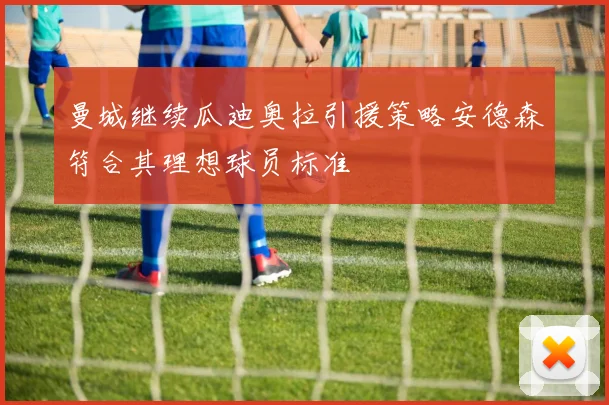 曼城继续瓜迪奥拉引援策略安德森符合其理想球员标准