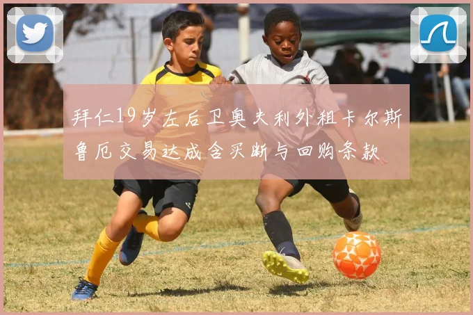 拜仁19岁左后卫奥夫利外租卡尔斯鲁厄交易达成含买断与回购条款