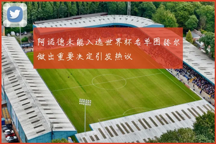 阿诺德未能入选世界杯名单图赫尔做出重要决定引发热议