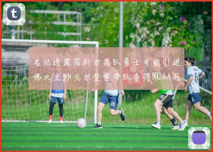 名记透露若科尔离队勇士可能引进佛大主帅戈尔登曾带队夺得NCAA冠军