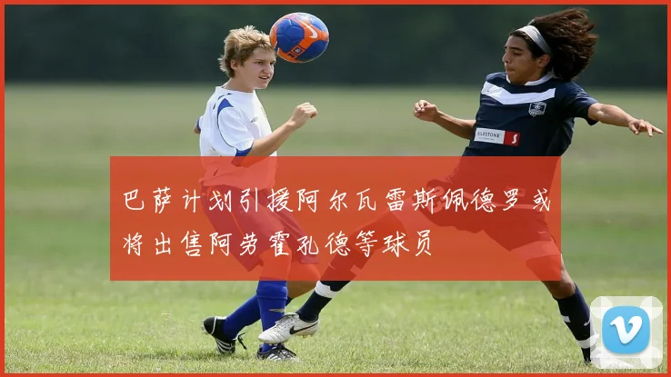 巴萨计划引援阿尔瓦雷斯佩德罗或将出售阿劳霍孔德等球员