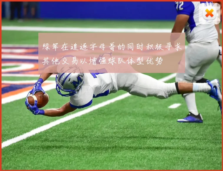 绿军在追逐字母哥的同时积极寻求其他交易以增强球队体型优势