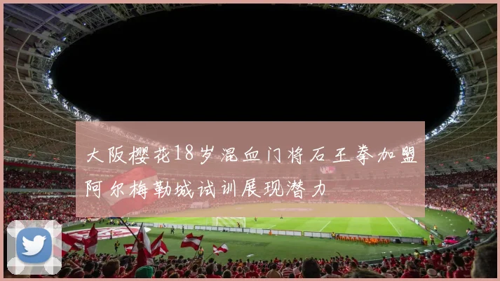 大阪樱花18岁混血门将石王拳加盟阿尔梅勒城试训展现潜力