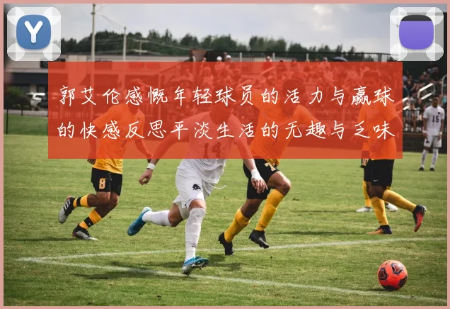 郭艾伦感慨年轻球员的活力与赢球的快感反思平淡生活的无趣与乏味