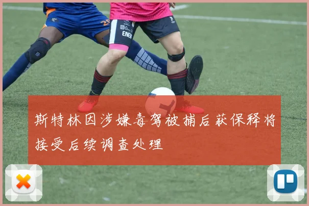 斯特林因涉嫌毒驾被捕后获保释将接受后续调查处理