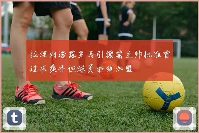 拉涅利透露罗马引援需主帅批准曾追求桑乔但球员拒绝加盟