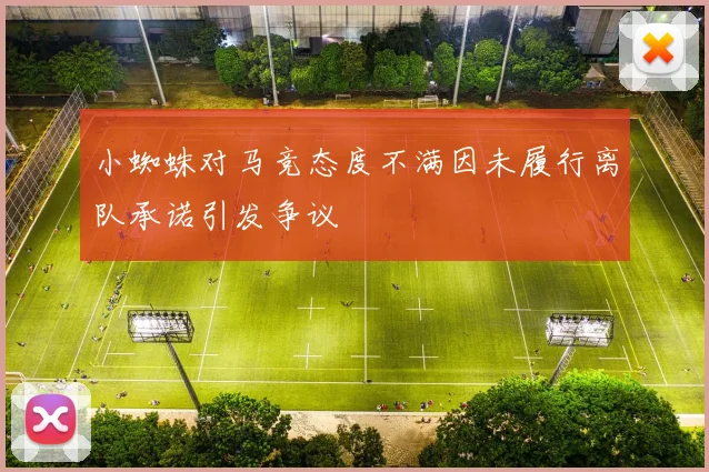 小蜘蛛对马竞态度不满因未履行离队承诺引发争议
