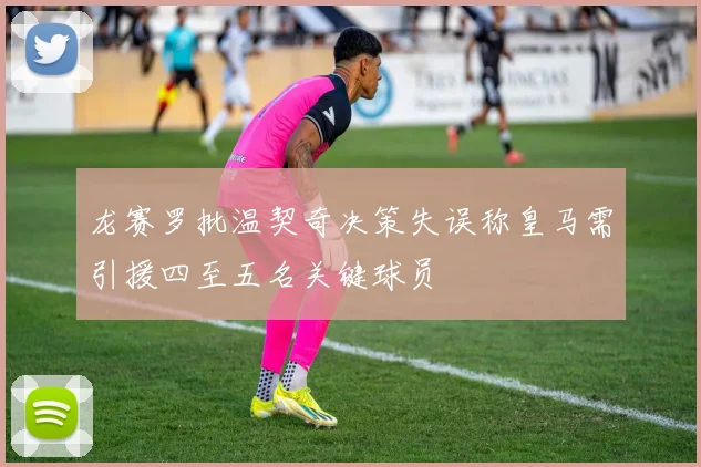 龙赛罗批温契奇决策失误称皇马需引援四至五名关键球员