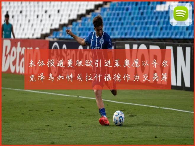 米体报道曼联欲引进莱奥愿以齐尔克泽乌加特或拉什福德作为交易筹码