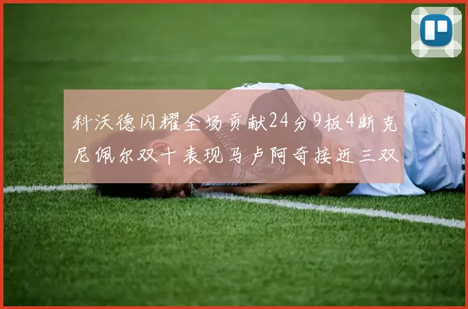 科沃德闪耀全场贡献24分9板4断克尼佩尔双十表现马卢阿奇接近三双助力球队胜利