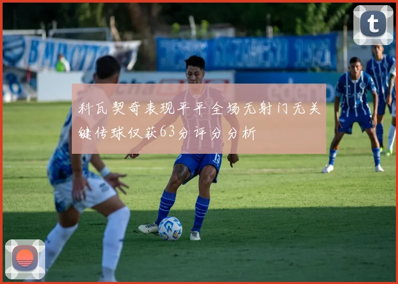 科瓦契奇表现平平全场无射门无关键传球仅获63分评分分析