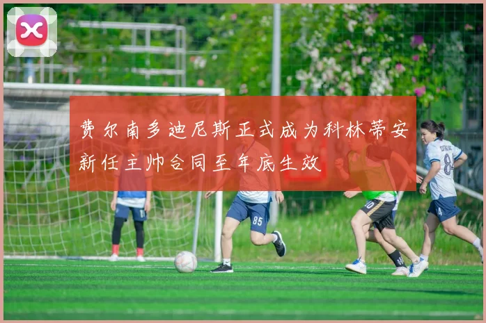 费尔南多迪尼斯正式成为科林蒂安新任主帅合同至年底生效