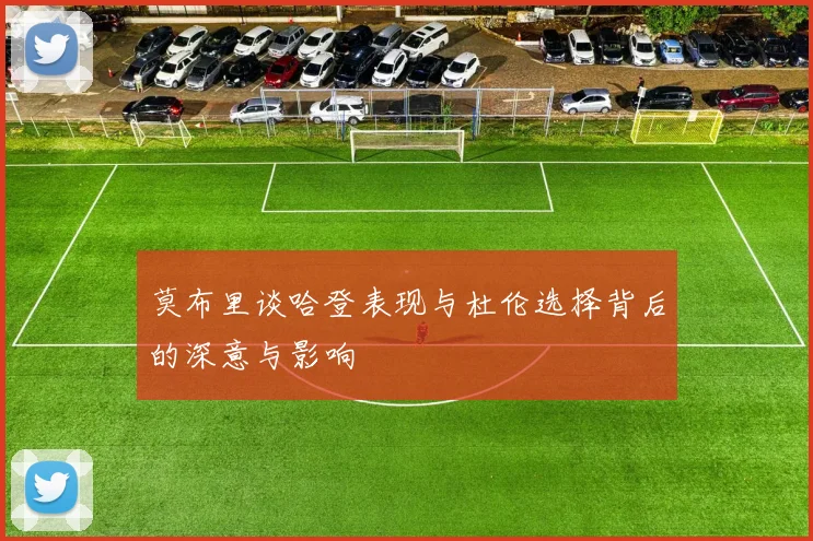 莫布里谈哈登表现与杜伦选择背后的深意与影响